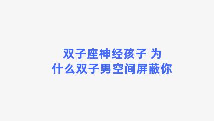 双子座神经孩子 为什么双子男空间屏蔽你